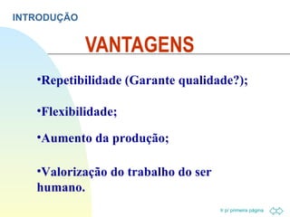 VANTAGENS INTRODUÇÃO Repetibilidade (Garante qualidade?); Flexibilidade; Aumento da produção; Valorização do trabalho do ser humano. 