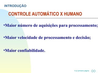 CONTROLE AUTOMÁTICO X HUMANO INTRODUÇÃO Maior número de aquisições para processamento; Maior velocidade de processamento e decisão; Maior confiabilidade. 