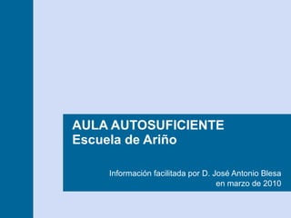 AULA AUTOSUFICIENTE  Escuela de Ariño Información facilitada por D. José Antonio Blesa en marzo de 2010 