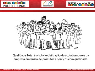 Qualidade Total é a total mobilização dos colaboradores da
empresa em busca de produtos e serviços com qualidade.
COORDENADOR REGIONAL– Prof. Walter Alencar www.professorwalteralencar.com
 