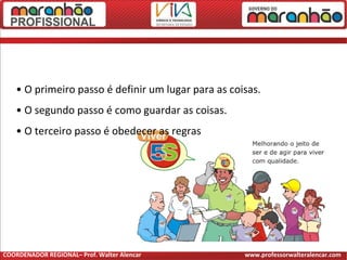 • O primeiro passo é definir um lugar para as coisas.
• O segundo passo é como guardar as coisas.
• O terceiro passo é obedecer as regras
COORDENADOR REGIONAL– Prof. Walter Alencar www.professorwalteralencar.com
 