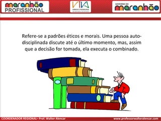 Refere-se a padrões éticos e morais. Uma pessoa auto-
disciplinada discute até o último momento, mas, assim
que a decisão for tomada, ela executa o combinado.
COORDENADOR REGIONAL– Prof. Walter Alencar www.professorwalteralencar.com
 