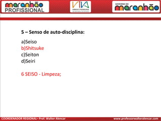5 – Senso de auto-disciplina:
a)Seiso
b)Shitsuke
c)Seiton
d)Seiri
6 SEISO - Limpeza;
COORDENADOR REGIONAL– Prof. Walter Alencar www.professorwalteralencar.com
 