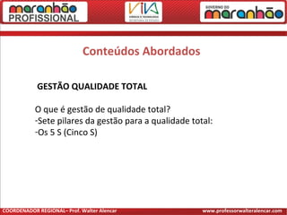 Conteúdos Abordados
GESTÃO QUALIDADE TOTAL
O que é gestão de qualidade total?
-Sete pilares da gestão para a qualidade total:
-Os 5 S (Cinco S)
COORDENADOR REGIONAL– Prof. Walter Alencar www.professorwalteralencar.com
 