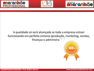 A qualidade só será alcançada se toda a empresa estiver
funcionando em perfeita sintonia (produção, marketing, vendas,
finanças e administração).
COORDENADOR REGIONAL– Prof. Walter Alencar www.professorwalteralencar.com
 