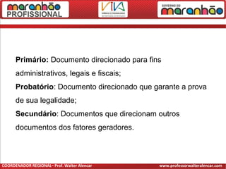 Primário: Documento direcionado para fins
administrativos, legais e fiscais;
Probatório: Documento direcionado que garante a prova
de sua legalidade;
Secundário: Documentos que direcionam outros
documentos dos fatores geradores.
COORDENADOR REGIONAL– Prof. Walter Alencar www.professorwalteralencar.com
 