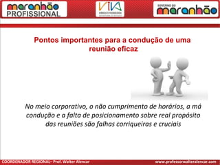 Pontos importantes para a condução de uma
reunião eficaz
No meio corporativo, o não cumprimento de horários, a má
condução e a falta de posicionamento sobre real propósito
das reuniões são falhas corriqueiras e cruciais
COORDENADOR REGIONAL– Prof. Walter Alencar www.professorwalteralencar.com
 