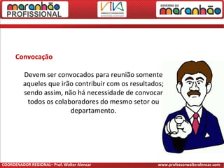Convocação
Devem ser convocados para reunião somente
aqueles que irão contribuir com os resultados;
sendo assim, não há necessidade de convocar
todos os colaboradores do mesmo setor ou
departamento.
COORDENADOR REGIONAL– Prof. Walter Alencar www.professorwalteralencar.com
 