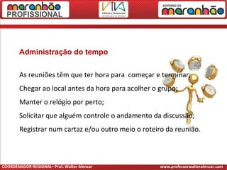 Administração do tempo
As reuniões têm que ter hora para começar e terminar;
Chegar ao local antes da hora para acolher o grupo;
Manter o relógio por perto;
Solicitar que alguém controle o andamento da discussão;
Registrar num cartaz e/ou outro meio o roteiro da reunião.
COORDENADOR REGIONAL– Prof. Walter Alencar www.professorwalteralencar.com
 