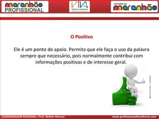 O Positivo
Ele é um ponto de apoio. Permita que ele faça o uso da palavra
sempre que necessário, pois normalmente contribui com
informações positivas e de interesse geral.
COORDENADOR REGIONAL– Prof. Walter Alencar www.professorwalteralencar.com
 