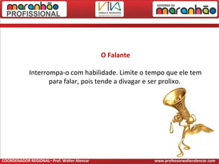 O Falante
Interrompa-o com habilidade. Limite o tempo que ele tem
para falar, pois tende a divagar e ser prolixo.
COORDENADOR REGIONAL– Prof. Walter Alencar www.professorwalteralencar.com
 