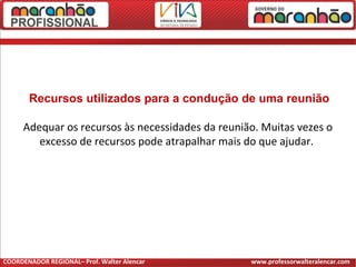 Recursos utilizados para a condução de uma reunião
Adequar os recursos às necessidades da reunião. Muitas vezes o
excesso de recursos pode atrapalhar mais do que ajudar.
COORDENADOR REGIONAL– Prof. Walter Alencar www.professorwalteralencar.com
 