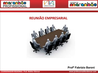 Profº Fabrizio Baroni
REUNIÃO EMPRESARIAL
COORDENADOR REGIONAL– Prof. Walter Alencar www.professorwalteralencar.com
 