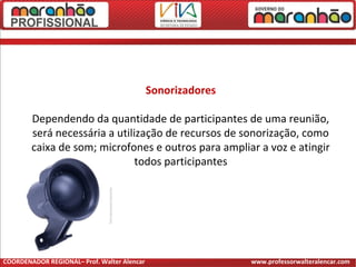 Sonorizadores
Dependendo da quantidade de participantes de uma reunião,
será necessária a utilização de recursos de sonorização, como
caixa de som; microfones e outros para ampliar a voz e atingir
todos participantes
COORDENADOR REGIONAL– Prof. Walter Alencar www.professorwalteralencar.com
 