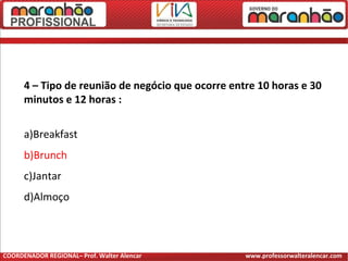 4 – Tipo de reunião de negócio que ocorre entre 10 horas e 30
minutos e 12 horas :
a)Breakfast
b)Brunch
c)Jantar
d)Almoço
COORDENADOR REGIONAL– Prof. Walter Alencar www.professorwalteralencar.com
 