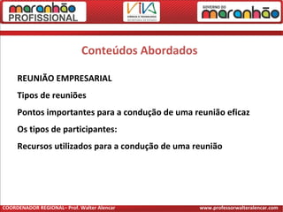 Conteúdos Abordados
REUNIÃO EMPRESARIAL
Tipos de reuniões
Pontos importantes para a condução de uma reunião eficaz
Os tipos de participantes:
Recursos utilizados para a condução de uma reunião
COORDENADOR REGIONAL– Prof. Walter Alencar www.professorwalteralencar.com
 