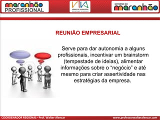 REUNIÃO EMPRESARIAL
Serve para dar autonomia a alguns
profissionais, incentivar um brainstorm
(tempestade de ideias), alimentar
informações sobre o “negócio” e até
mesmo para criar assertividade nas
estratégias da empresa.
COORDENADOR REGIONAL– Prof. Walter Alencar www.professorwalteralencar.com
 