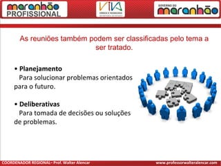 • Planejamento
Para solucionar problemas orientados
para o futuro.
• Deliberativas
Para tomada de decisões ou soluções
de problemas.
As reuniões também podem ser classificadas pelo tema a
ser tratado.
COORDENADOR REGIONAL– Prof. Walter Alencar www.professorwalteralencar.com
 