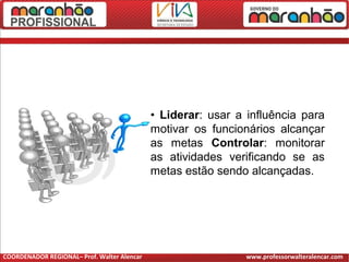 • Liderar: usar a influência para
motivar os funcionários alcançar
as metas Controlar: monitorar
as atividades verificando se as
metas estão sendo alcançadas.
COORDENADOR REGIONAL– Prof. Walter Alencar www.professorwalteralencar.com
 