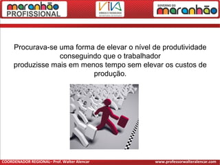 Procurava-se uma forma de elevar o nível de produtividade
conseguindo que o trabalhador
produzisse mais em menos tempo sem elevar os custos de
produção.
COORDENADOR REGIONAL– Prof. Walter Alencar www.professorwalteralencar.com
 