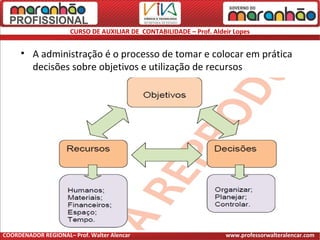 CURSO DE AUXILIAR DE CONTABILIDADE – Prof. Aldeir Lopes
• A administração é o processo de tomar e colocar em prática
decisões sobre objetivos e utilização de recursos
COORDENADOR REGIONAL– Prof. Walter Alencar www.professorwalteralencar.com
 