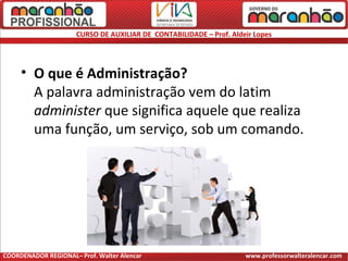 CURSO DE AUXILIAR DE CONTABILIDADE – Prof. Aldeir Lopes
• O que é Administração?
A palavra administração vem do latim
administer que significa aquele que realiza
uma função, um serviço, sob um comando.
COORDENADOR REGIONAL– Prof. Walter Alencar www.professorwalteralencar.com
 