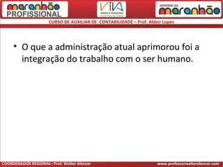 CURSO DE AUXILIAR DE CONTABILIDADE – Prof. Aldeir Lopes
• O que a administração atual aprimorou foi a
integração do trabalho com o ser humano.
COORDENADOR REGIONAL– Prof. Walter Alencar www.professorwalteralencar.com
 