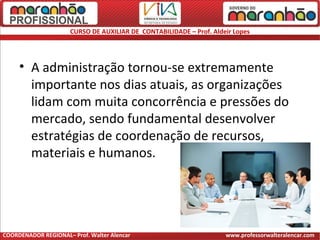 CURSO DE AUXILIAR DE CONTABILIDADE – Prof. Aldeir Lopes
• A administração tornou-se extremamente
importante nos dias atuais, as organizações
lidam com muita concorrência e pressões do
mercado, sendo fundamental desenvolver
estratégias de coordenação de recursos,
materiais e humanos.
COORDENADOR REGIONAL– Prof. Walter Alencar www.professorwalteralencar.com
 