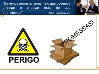 ‘’Devemos prometer somente o que podemos
entregar  e   entregar   mais   do   que
prometemos’’.              Jean Rozwadowski




                                                            S !
                                                      S A
                                                E S
                                           OM
                                     P   R
 