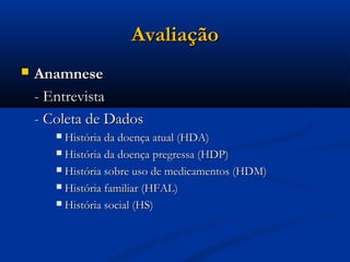 Avaliação
   Anamnese
    - Entrevista
    - Coleta de Dados
        História da doença atual (HDA)
        História da doença pregressa (HDP)

        História sobre uso de medicamentos (HDM)

        História familiar (HFAL)

        História social (HS)
 