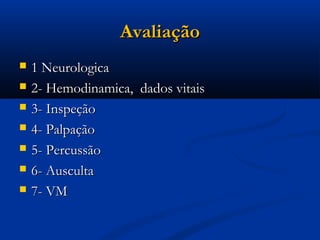 Avaliação
   1 Neurologica
   2- Hemodinamica, dados vitais
   3- Inspeção
   4- Palpação
   5- Percussão
   6- Ausculta
   7- VM
 