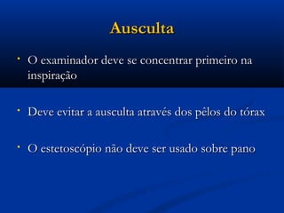 Ausculta
•   O examinador deve se concentrar primeiro na
    inspiração

•   Deve evitar a ausculta através dos pêlos do tórax

•   O estetoscópio não deve ser usado sobre pano
 