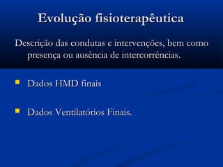 Evolução fisioterapêutica
Descrição das condutas e intervenções, bem como
  presença ou ausência de intercorrências.

   Dados HMD finais

   Dados Ventilatórios Finais.
 