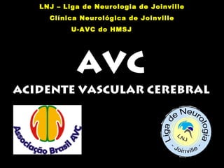 LNJ – Liga de Neurologia de Joinville 
Clínica Neurológica de Joinville 
U-AVC do HMSJ 
AVC 
ACIDENTE VASCULAR CEREBRAL 
 