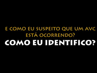 e como eu suspeito que um avc 
está ocorrendo? 
COMO EU IDENTIFICO? 
 