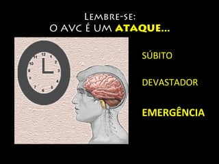Lembre-se: 
O AVC É UM ATAQUE... 
SÚBITO 
DEVASTADOR 
EMERGÊNCIA 
 