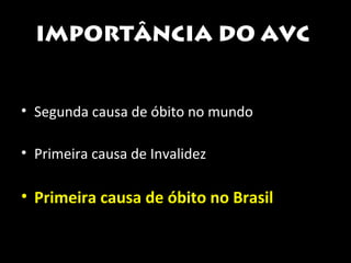 IMPORTÂNCIA DO AVC 
• Segunda causa de óbito no mundo 
• Primeira causa de Invalidez 
• Primeira causa de óbito no Brasil 
 