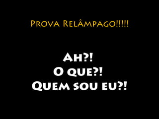 Prova Relâmpago!!!!! 
Ah?! 
O que?! 
Quem sou eu?! 
 