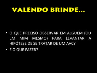 valendo brinde... 
• O QUE PRECISO OBSERVAR EM ALGUÉM (OU 
EM MIM MESMO) PARA LEVANTAR A 
HIPÓTESE DE SE TRATAR DE UM AVC? 
• E O QUE FAZER? 
 