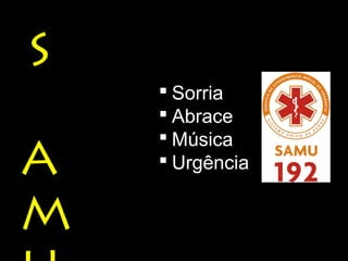 S 
A 
MU 
 Sorria 
 Abrace 
 Música 
 Urgência 
 
