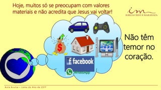 A u l a A v u l s a – L e m a d o A n o d e 2 0 1 7
Hoje, muitos só se preocupam com valores
materiais e não acredita que Jesus vai voltar!
Não têm
temor no
coração.
 