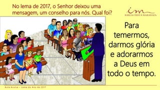 No lema de 2017, o Senhor deixou uma
mensagem, um conselho para nós. Qual foi?
Para
temermos,
darmos glória
e adorarmos
a Deus em
todo o tempo.
A u l a A v u l s a – L e m a d o A n o d e 2 0 1 7
 