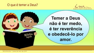 O que é temer a Deus?
A u l a A v u l s a – L e m a d o A n o d e 2 0 1 7
Temer a Deus
não é ter medo,
é ter reverência
e obedecê-lo por
amor.
 
