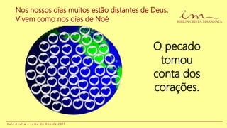 Nos nossos dias muitos estão distantes de Deus.
Vivem como nos dias de Noé
O pecado
tomou
conta dos
corações.
A u l a A v u l s a – L e m a d o A n o d e 2 0 1 7
 