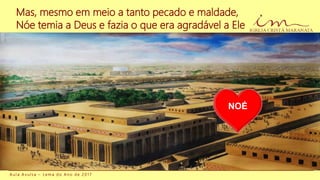 Mas, mesmo em meio a tanto pecado e maldade,
Nóe temia a Deus e fazia o que era agradável a Ele
NOÉ
A u l a A v u l s a – L e m a d o A n o d e 2 0 1 7
 