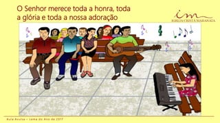 A u l a A v u l s a – L e m a d o A n o d e 2 0 1 7
O Senhor merece toda a honra, toda
a glória e toda a nossa adoração
 