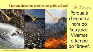 E porque devemos temer e dar glória a Deus?
A u l a A v u l s a – L e m a d o A n o d e 2 0 1 7
Porque é
chegada a
hora do
Seu juízo.
Vivemos
o tempo
do “Breve”.
 