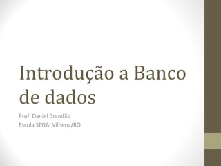 Introdução a Banco
de dados
Prof. Daniel Brandão
Escola SENAI Vilhena/RO
 