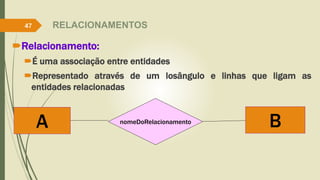 Relacionamento:
É uma associação entre entidades
Representado através de um losângulo e linhas que ligam as
entidades relacionadas
47
nomeDoRelacionamento
A B
RELACIONAMENTOS
 