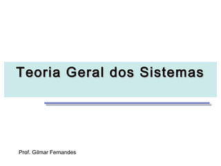 Teoria Geral dos SistemasTeoria Geral dos Sistemas
Prof. Gilmar Fernandes
 